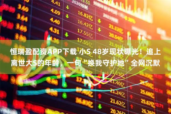 恒瑞盈配资APP下载 小S 48岁现状曝光！追上离世大S的年龄，一句“换我守护她”全网沉默
