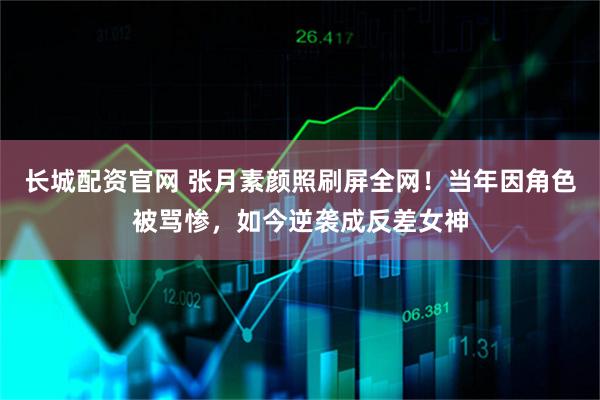 长城配资官网 张月素颜照刷屏全网！当年因角色被骂惨，如今逆袭成反差女神