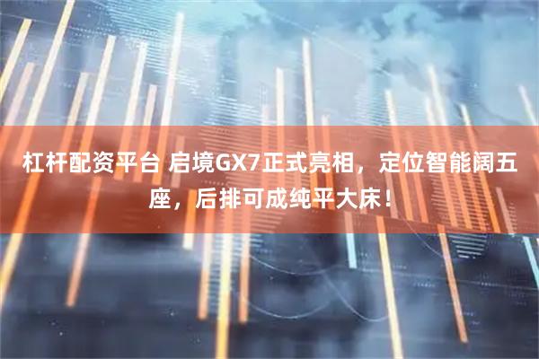 杠杆配资平台 启境GX7正式亮相，定位智能阔五座，后排可成纯平大床！
