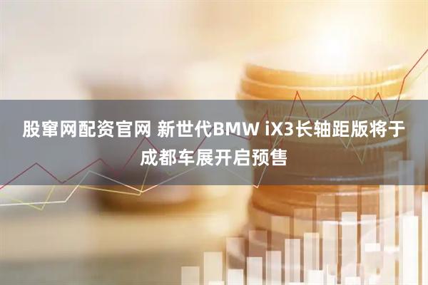 股窜网配资官网 新世代BMW iX3长轴距版将于成都车展开启预售