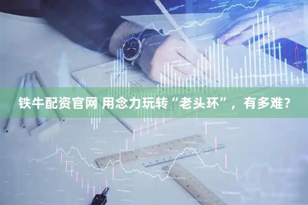 铁牛配资官网 用念力玩转“老头环”，有多难？