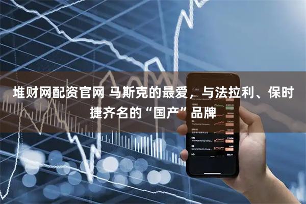 堆财网配资官网 马斯克的最爱，与法拉利、保时捷齐名的“国产”品牌