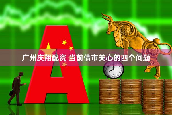 广州庆翔配资 当前债市关心的四个问题