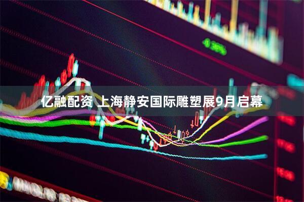 亿融配资 上海静安国际雕塑展9月启幕