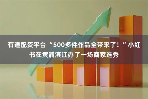 有道配资平台 “500多件作品全带来了！”小红书在黄浦滨江办了一场商家选秀